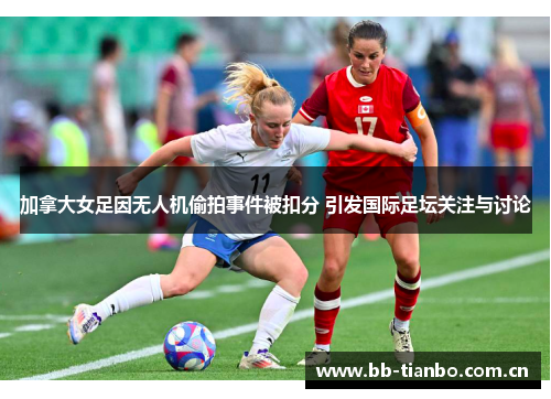 加拿大女足因无人机偷拍事件被扣分 引发国际足坛关注与讨论